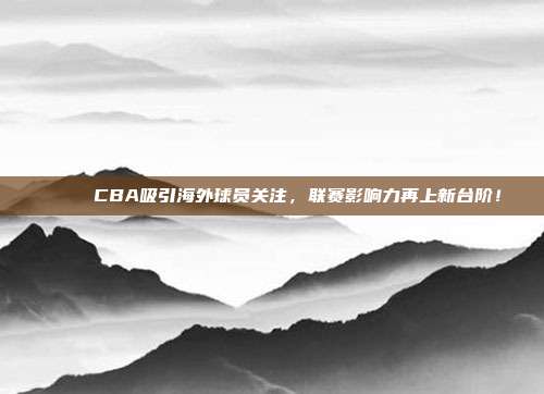 🌍 CBA吸引海外球员关注，联赛影响力再上新台阶！