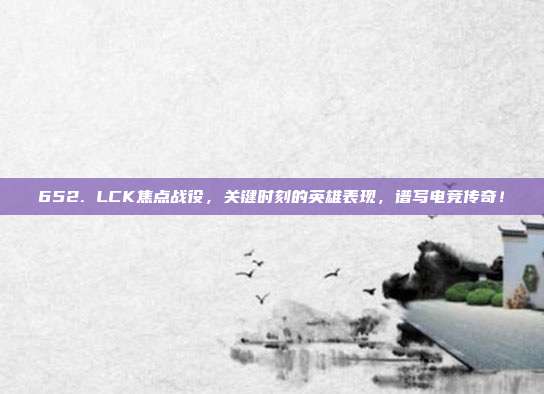 652. LCK焦点战役，关键时刻的英雄表现，谱写电竞传奇！