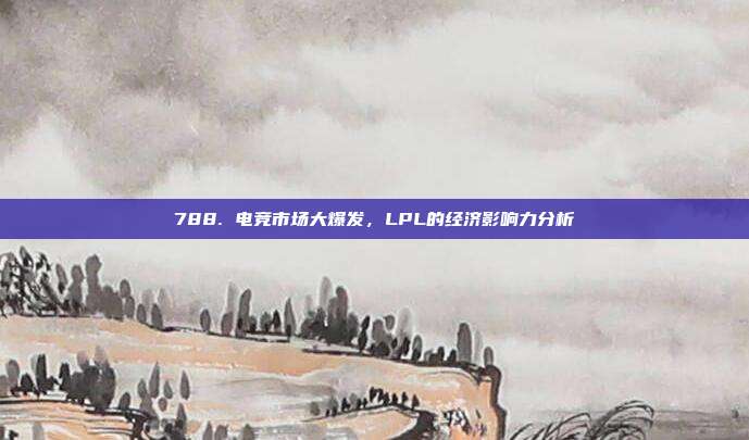 788. 电竞市场大爆发，LPL的经济影响力分析