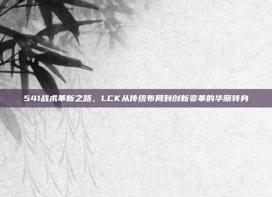 541战术革新之路，LCK从传统布局到创新变革的华丽转身