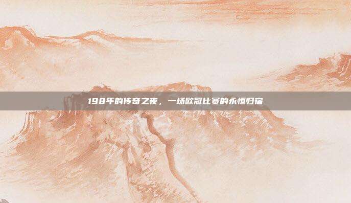 198年的传奇之夜，一场欧冠比赛的永恒归宿