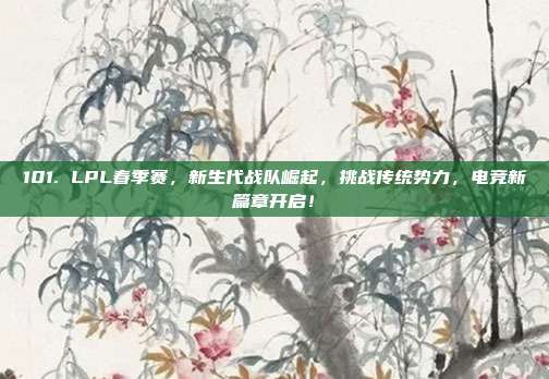 101. LPL春季赛，新生代战队崛起，挑战传统势力，电竞新篇章开启！