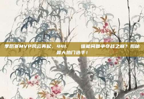 季后赛MVP风云再起，441. 🏆谁能问鼎争夺战之巅？揭秘最大热门选手！