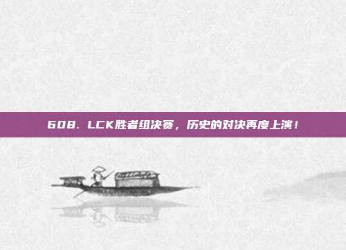 608. LCK胜者组决赛，历史的对决再度上演！