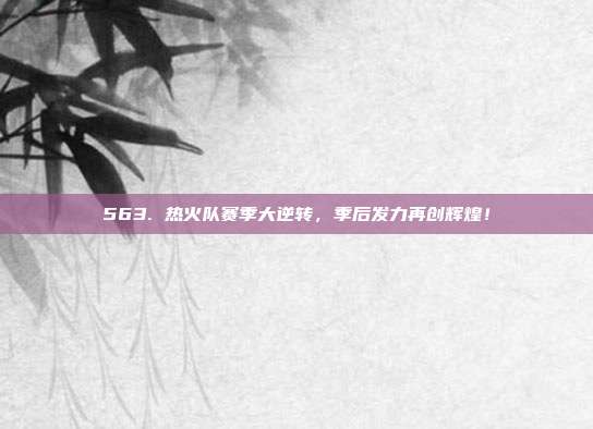 563. 热火队赛季大逆转，季后发力再创辉煌！