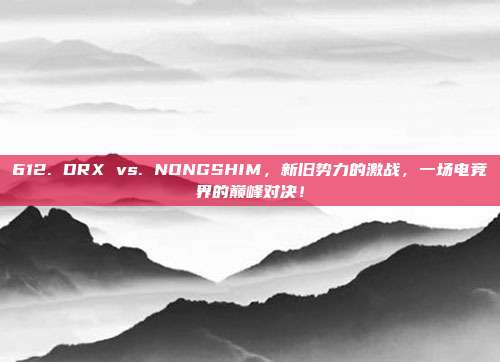 612. DRX vs. NONGSHIM，新旧势力的激战，一场电竞界的巅峰对决！