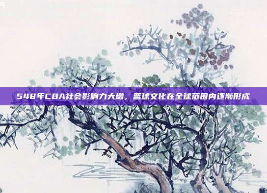 548年CBA社会影响力大增，篮球文化在全球范围内逐渐形成