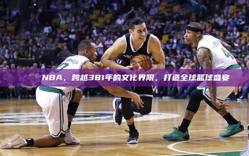 🌈 NBA，跨越381年的文化界限，打造全球篮球盛宴