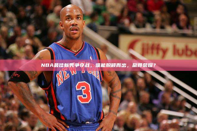 NBA最佳新秀争夺战，谁能脱颖而出，赢得荣耀？