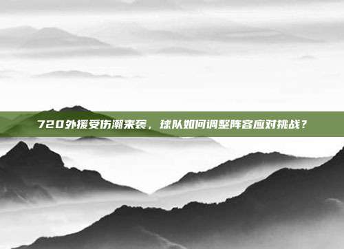 720外援受伤潮来袭，球队如何调整阵容应对挑战？