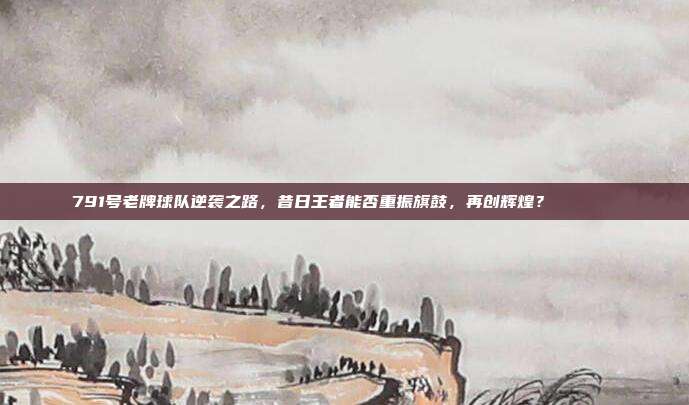 791号老牌球队逆袭之路，昔日王者能否重振旗鼓，再创辉煌？🔄🎉