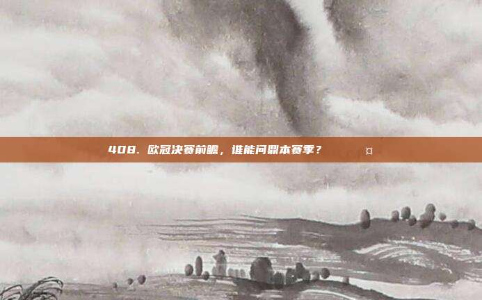 408. 欧冠决赛前瞻，谁能问鼎本赛季？🏅🤔