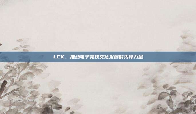 LCK，推动电子竞技文化发展的先锋力量