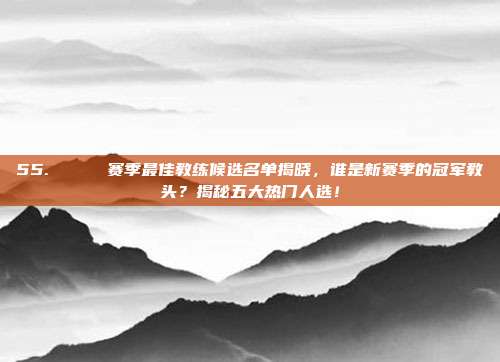 55. 🏅 赛季最佳教练候选名单揭晓，谁是新赛季的冠军教头？揭秘五大热门人选！