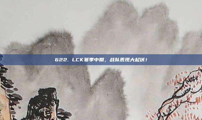 622. LCK赛季中期，战队表现大起伏！