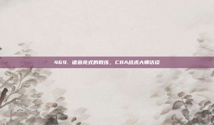 469. 诸葛亮式的教练，CBA战术大师访谈