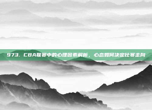 973. CBA联赛中的心理因素解析，心态如何决定比赛走向