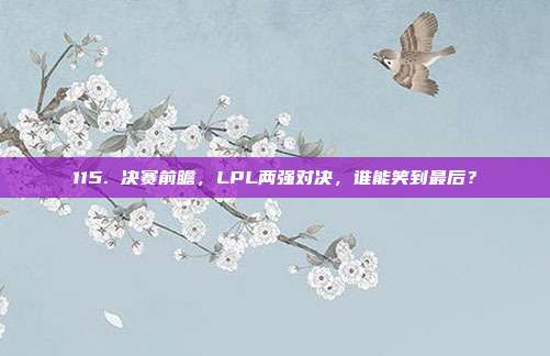 115. 决赛前瞻，LPL两强对决，谁能笑到最后？