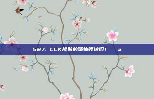 527. LCK战队的精神领袖们！💪