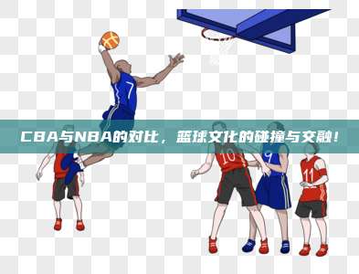 CBA与NBA的对比，篮球文化的碰撞与交融！