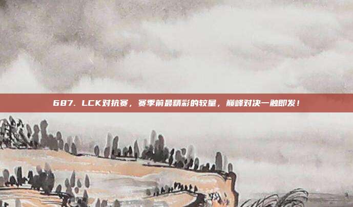 687. LCK对抗赛，赛季前最精彩的较量，巅峰对决一触即发！