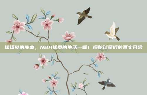 球场外的故事，NBA球员的生活一瞥！揭秘球星们的真实日常