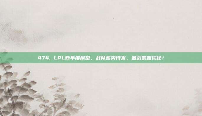 474. LPL新年度展望，战队蓄势待发，备战策略揭秘！