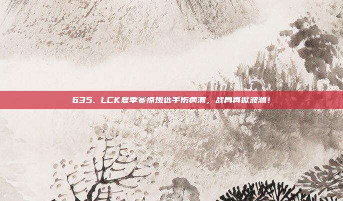 635. LCK夏季赛惊现选手伤病潮，战局再掀波澜！