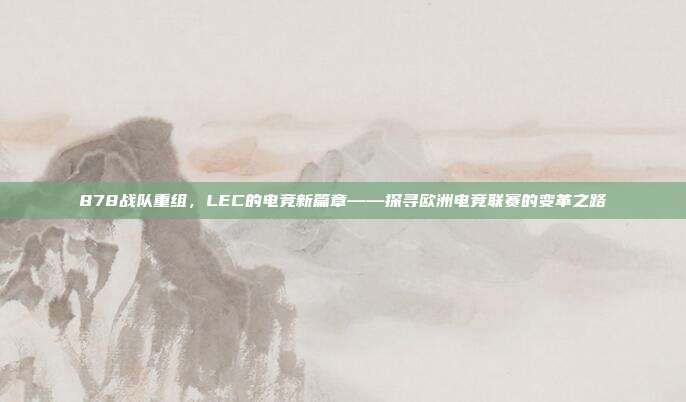 878战队重组，LEC的电竞新篇章——探寻欧洲电竞联赛的变革之路