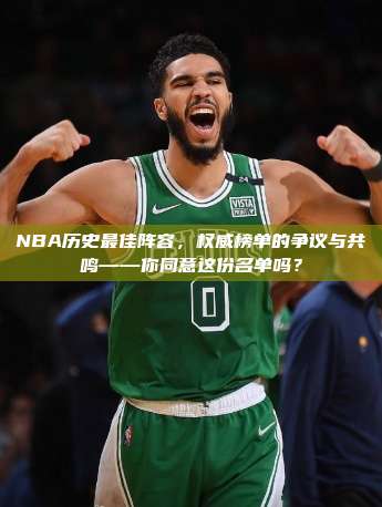 NBA历史最佳阵容，权威榜单的争议与共鸣——你同意这份名单吗？