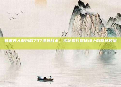 破解无人敢挡的737进攻战术，揭秘现代篮球场上的智慧较量⚔️🔍