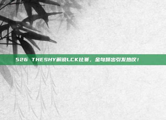 526 THESHY解说LCK比赛，金句频出引发热议！🔊