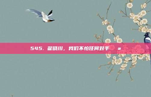 545. 翟晓川，我们不怕任何对手💪