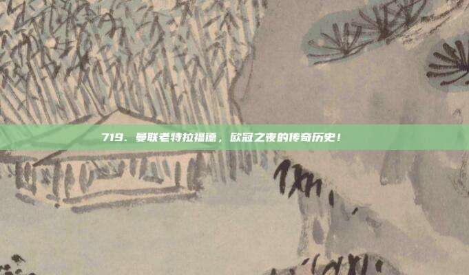 719. 曼联老特拉福德，欧冠之夜的传奇历史！📜