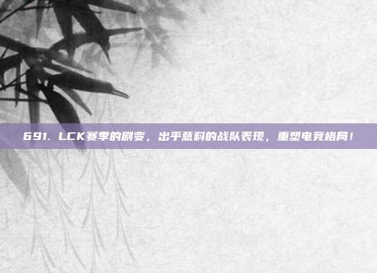 691. LCK赛季的剧变，出乎意料的战队表现，重塑电竞格局！