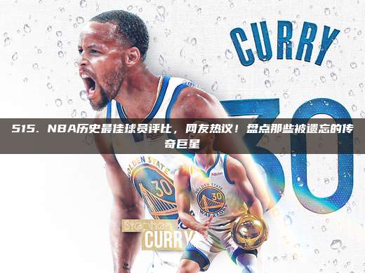 515. NBA历史最佳球员评比，网友热议！盘点那些被遗忘的传奇巨星