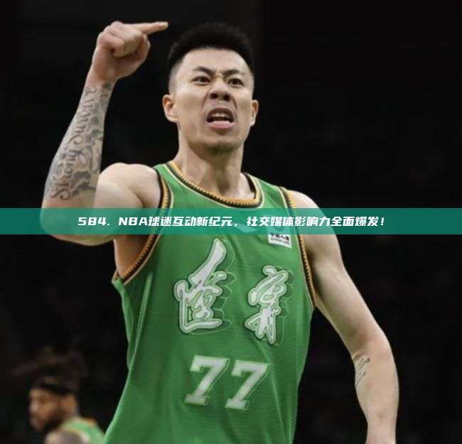 584. NBA球迷互动新纪元，社交媒体影响力全面爆发！