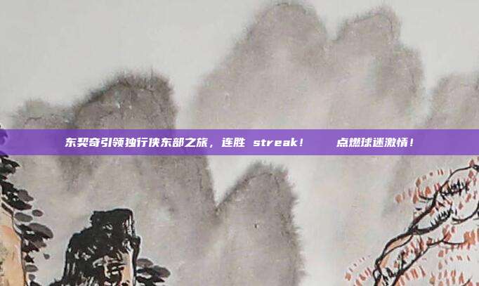 东契奇引领独行侠东部之旅，连胜 streak！🚀点燃球迷激情！