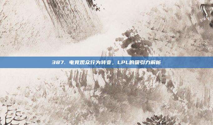 387. 电竞观众行为转变，LPL的吸引力解析