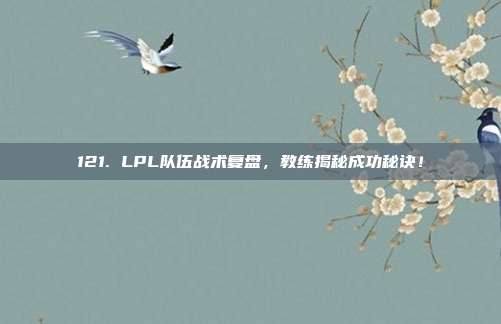 121. LPL队伍战术复盘，教练揭秘成功秘诀！