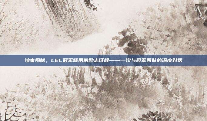 独家揭秘，LEC冠军背后的励志征程——一次与冠军团队的深度对话