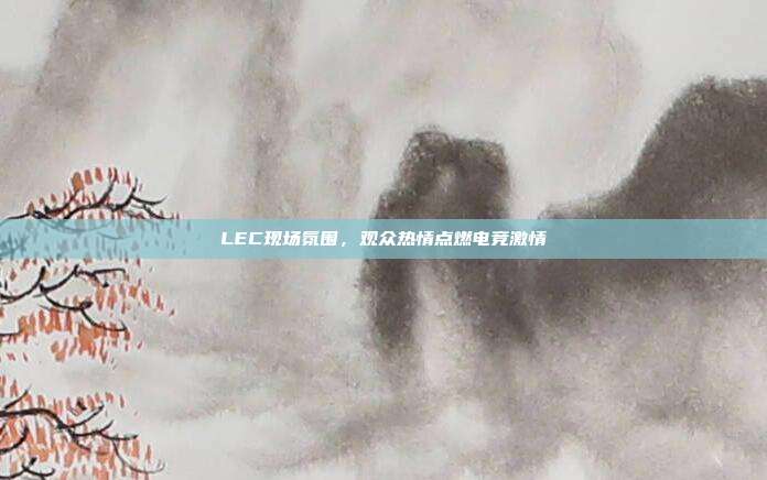 LEC现场氛围，观众热情点燃电竞激情