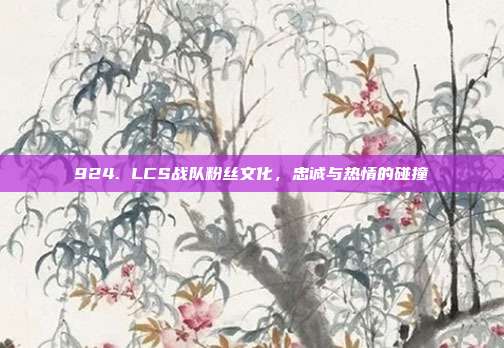 924. LCS战队粉丝文化，忠诚与热情的碰撞