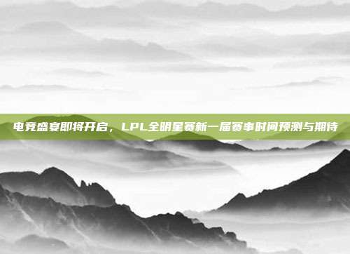 电竞盛宴即将开启，LPL全明星赛新一届赛事时间预测与期待