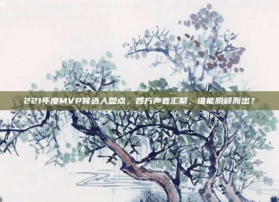 221年度MVP候选人盘点，各方声音汇聚，谁能脱颖而出？