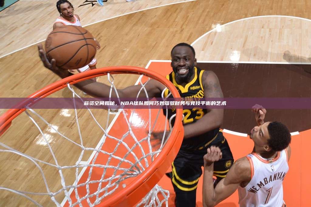 薪资空间揭秘，NBA球队如何巧妙驾驭财务与竞技平衡的艺术