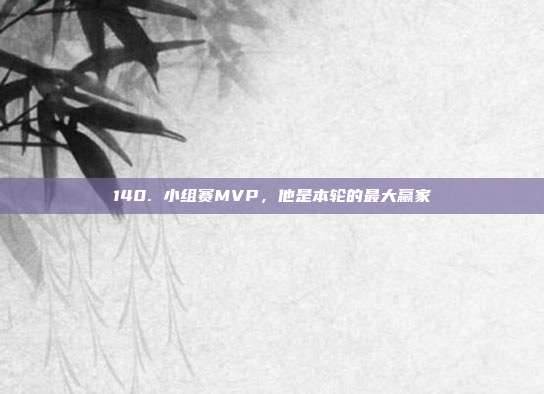 140. 小组赛MVP，他是本轮的最大赢家