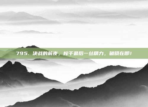 795. 决战的前夜，榨干最后一丝精力，破晓在即！