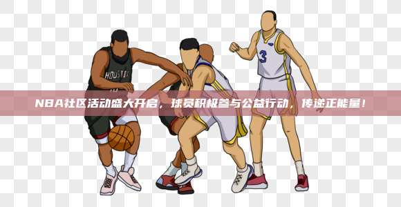 NBA社区活动盛大开启，球员积极参与公益行动，传递正能量！