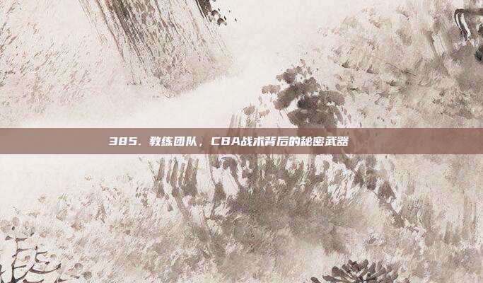 385. 教练团队，CBA战术背后的秘密武器⛹️‍♂️